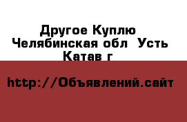 Другое Куплю. Челябинская обл.,Усть-Катав г.